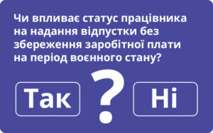 Чи впливає статус працівника на надання відпустки без збереження заробітної плати на період воєнного стану?