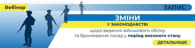 Вебінар «Зміни у законодавстві щодо ведення військового обліку та бронювання посад у період воєнного стану»