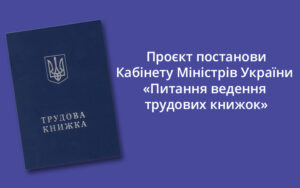 Проєкт постанови Кабінету Міністрів України «Питання ведення трудових книжок» та проект розпорядження Кабінету Міністрів України «Про скасування наказу Міністерства праці України, Міністерства юстиції України, Міністерства соціального захисту населення України від 29 липня 1993 р. № 58»