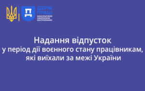 Надання відпусток у період дії воєнного стану працівникам, які виїхали за межі України