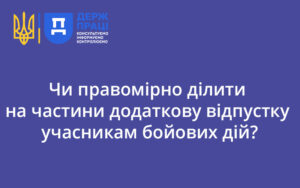 Чи правомірно ділити на частини додаткову відпустку учасникам бойових дій? Відповідає Держпраці