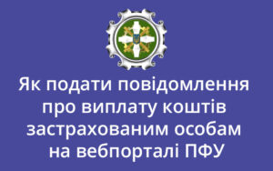 Алгоритм дій для подання повідомлення про виплату коштів застрахованим особам на вебпорталі ПФУ