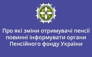 Про які зміни отримувачі пенсії повинні інформувати органи Пенсійного фонду України