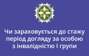 Чи зараховується до стажу період догляду за особою з інвалідністю I групи