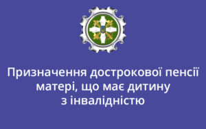 Призначення дострокової пенсії матері, що має дитину з інвалідністю