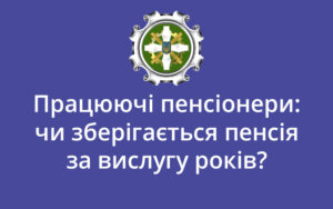 Працюючі пенсіонери: чи зберігається пенсія за вислугу років?