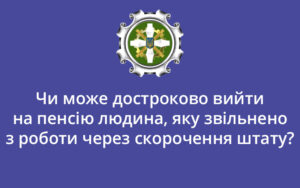 Чи може достроково вийти на пенсію людина, яку звільнено з роботи через скорочення штату?