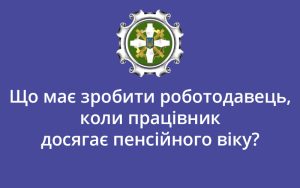 Що має зробити роботодавець, коли працівник досягає пенсійного віку?