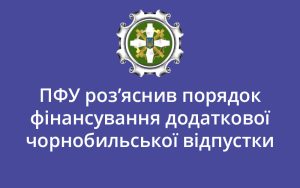 ПФУ роз’яснив порядок фінансування додаткової чорнобильської відпустки